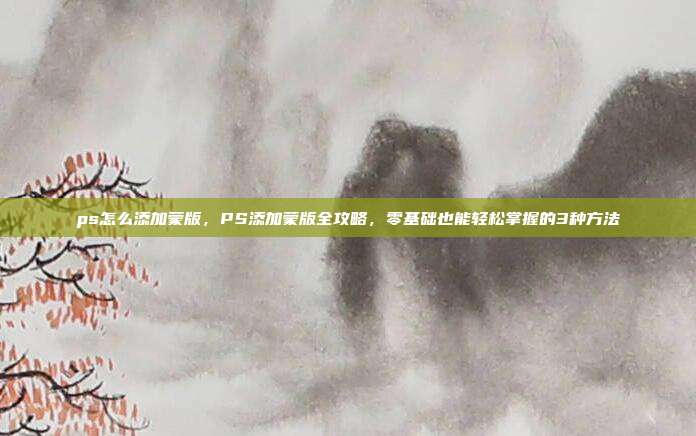 ps怎么添加蒙版,PS添加蒙版全攻略,零基础也能轻松掌握的3种方法