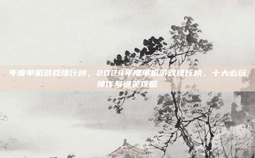 年度单机游戏排行榜,2024年度单机游戏排行榜,十大必玩神作与通关攻略