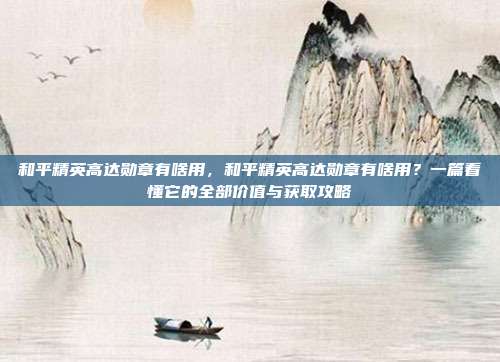 和平精英高达勋章有啥用,和平精英高达勋章有啥用?一篇看懂它的全部价值与获取攻略