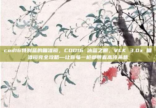 cod16特别蓝的瞄准镜,COD16 冰蓝之眼,VLK 3.0x 瞄准镜完全攻略—让你每一枪都带着高冷杀意