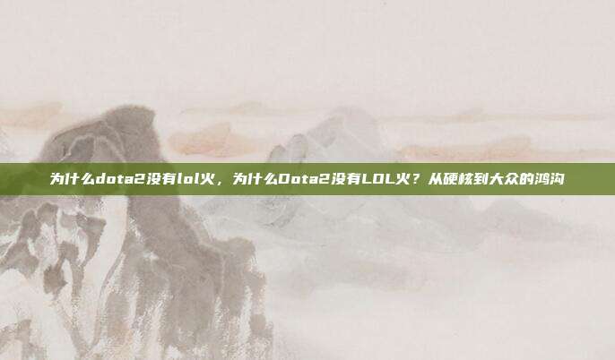 为什么dota2没有lol火,为什么Dota2没有LOL火?从硬核到大众的鸿沟