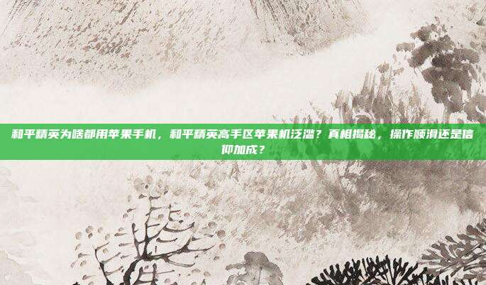 和平精英为啥都用苹果手机,和平精英高手区苹果机泛滥?真相揭秘,操作顺滑还是信仰加成?