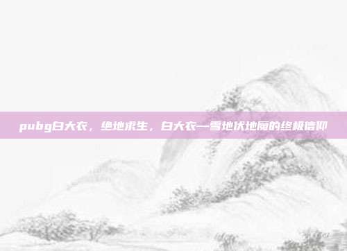 pubg白大衣，绝地求生，白大衣—雪地伏地魔的终极信仰