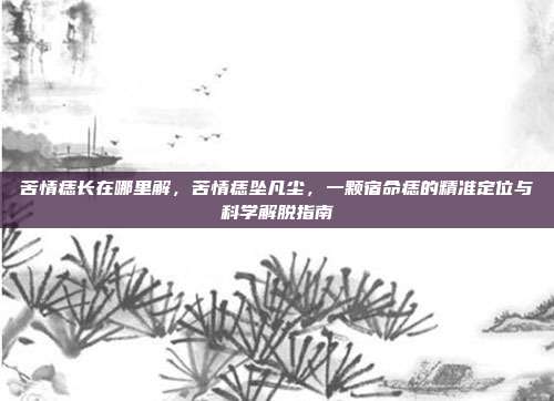 苦情痣长在哪里解,苦情痣坠凡尘,一颗宿命痣的精准定位与科学解脱指南