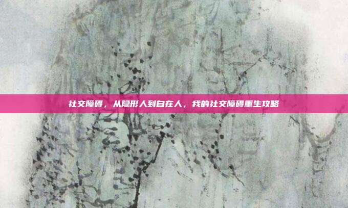 社交障碍,从隐形人到自在人,我的社交障碍重生攻略