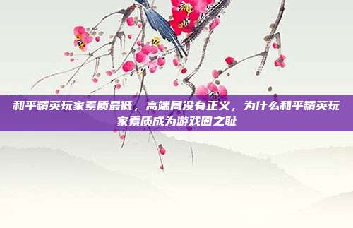 和平精英玩家素质最低,高端局没有正义,为什么和平精英玩家素质成为游戏圈之耻