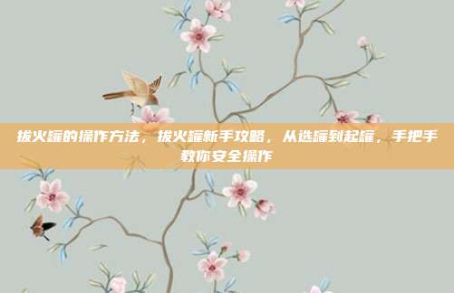 拔火罐的操作方法,拔火罐新手攻略,从选罐到起罐,手把手教你安全操作