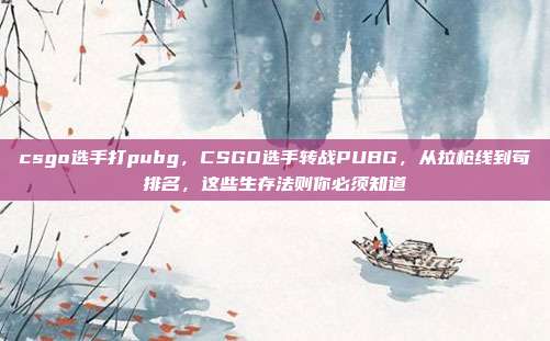 csgo选手打pubg,CSGO选手转战PUBG,从拉枪线到苟排名,这些生存法则你必须知道
