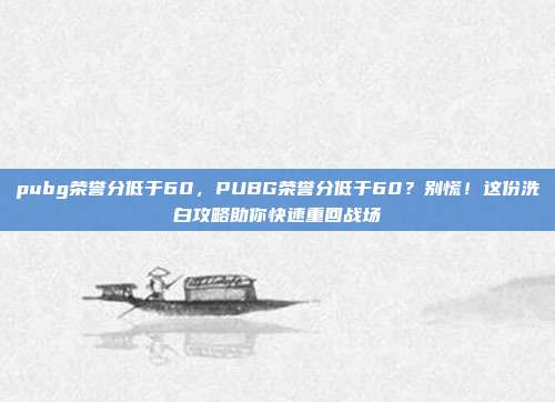 pubg荣誉分低于60,PUBG荣誉分低于60?别慌!这份洗白攻略助你快速重回战场