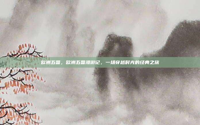 欧洲五国，欧洲五国漫游记，一场穿越时光的经典之旅
