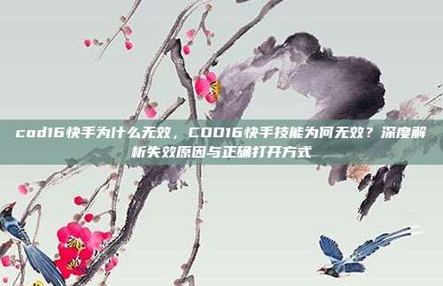 cod16快手为什么无效,COD16快手技能为何无效?深度解析失效原因与正确打开方式