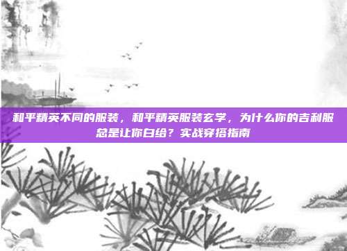 和平精英不同的服装,和平精英服装玄学,为什么你的吉利服总是让你白给?实战穿搭指南