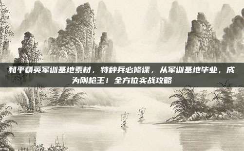 和平精英军训基地素材，特种兵必修课，从军训基地毕业，成为刚枪王！全方位实战攻略