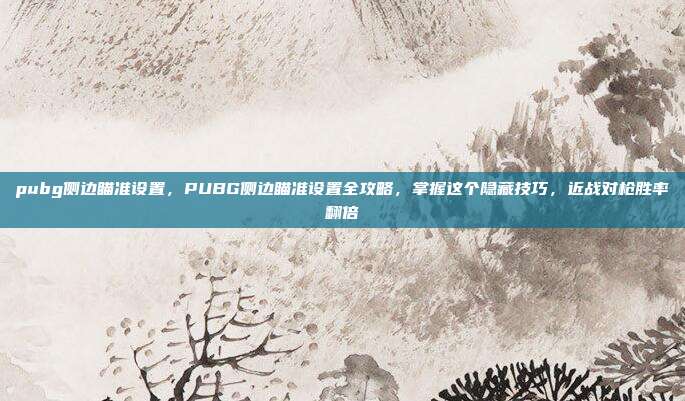 pubg侧边瞄准设置,PUBG侧边瞄准设置全攻略,掌握这个隐藏技巧,近战对枪胜率翻倍