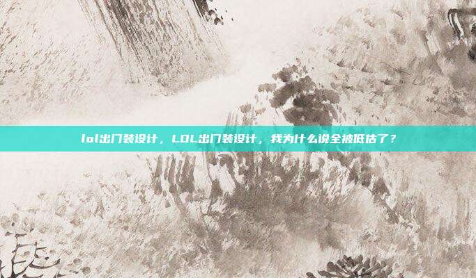 lol出门装设计,LOL出门装设计,我为什么说全被低估了?