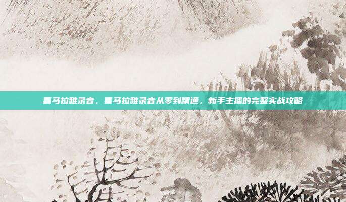 喜马拉雅录音,喜马拉雅录音从零到精通,新手主播的完整实战攻略