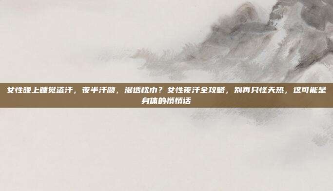 女性晚上睡觉盗汗,夜半汗颜,湿透枕巾?女性夜汗全攻略,别再只怪天热,这可能是身体的悄悄话