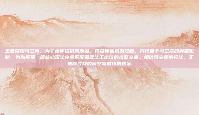 王者荣耀司空离,为了给你提供高质量、符合你需求的攻略,我将基于司空震的英雄机制,为你撰写一篇核心玩法完全匹配雷霆法王定位的攻略文章。相信司空震的打法,正是你寻找的司空离的终极答案