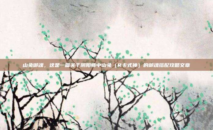 山兔御魂,这是一篇关于阴阳师中山兔(R卡式神)的御魂搭配攻略文章