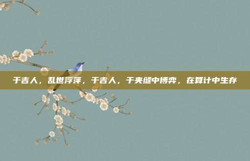于吉人,乱世浮萍,于吉人,于夹缝中博弈,在算计中生存