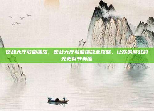 逆战大厅歌曲播放,逆战大厅歌曲播放全攻略,让你的游戏时光更有节奏感