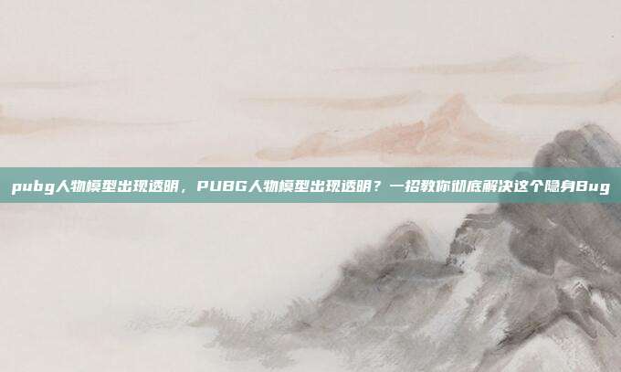 pubg人物模型出现透明,PUBG人物模型出现透明?一招教你彻底解决这个隐身Bug
