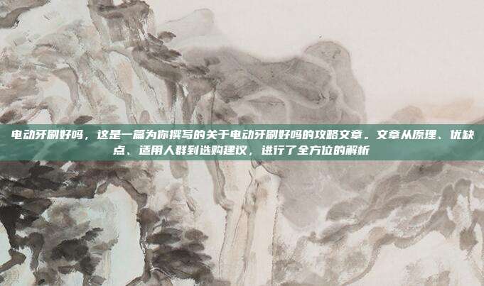 电动牙刷好吗,这是一篇为你撰写的关于电动牙刷好吗的攻略文章。文章从原理、优缺点、适用人群到选购建议,进行了全方位的解析