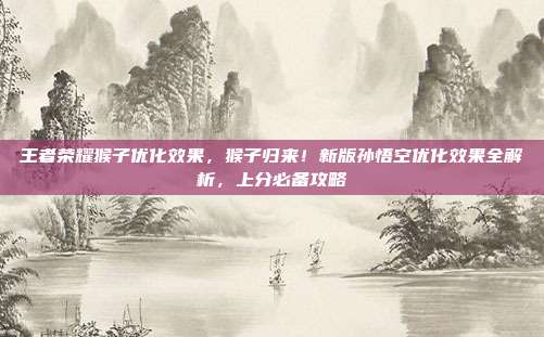 王者荣耀猴子优化效果,猴子归来!新版孙悟空优化效果全解析,上分必备攻略