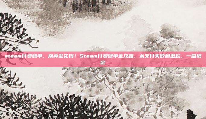 steam付费账单,别再乱花钱!Steam付费账单全攻略,从支付失败到退款,一篇搞定