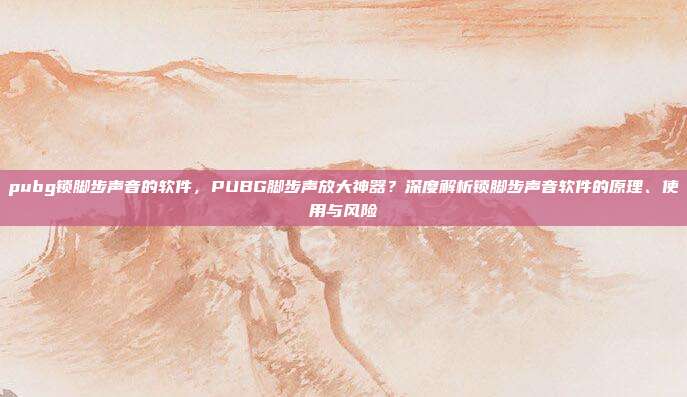 pubg锁脚步声音的软件,PUBG脚步声放大神器?深度解析锁脚步声音软件的原理、使用与风险