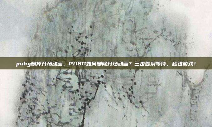 pubg删掉开场动画,PUBG如何删除开场动画?三步告别等待,秒进游戏!