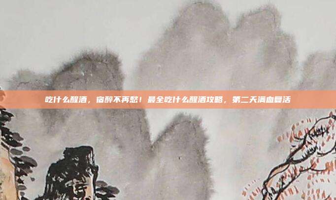 吃什么醒酒,宿醉不再愁!最全吃什么醒酒攻略,第二天满血复活