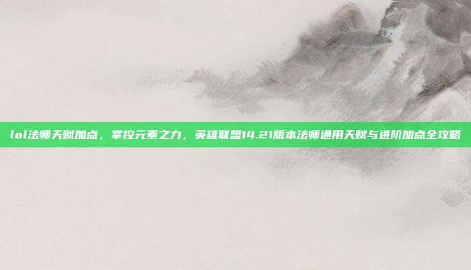 lol法师天赋加点,掌控元素之力,英雄联盟14.21版本法师通用天赋与进阶加点全攻略