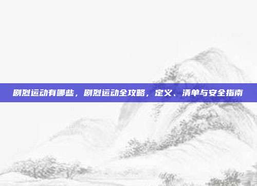 剧烈运动有哪些,剧烈运动全攻略,定义、清单与安全指南