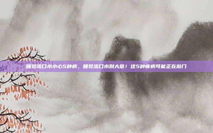 睡觉流口水小心5种病,睡觉流口水别大意!这5种疾病可能正在敲门