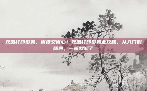 双面打印设置,省纸又省心!双面打印设置全攻略,从入门到精通,一篇就够了