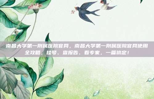 南昌大学第一附属医院官网,南昌大学第一附属医院官网使用全攻略,挂号、查报告、看专家,一篇搞定!