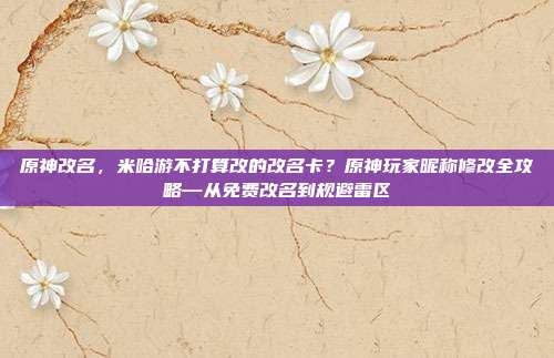 原神改名,米哈游不打算改的改名卡?原神玩家昵称修改全攻略—从免费改名到规避雷区