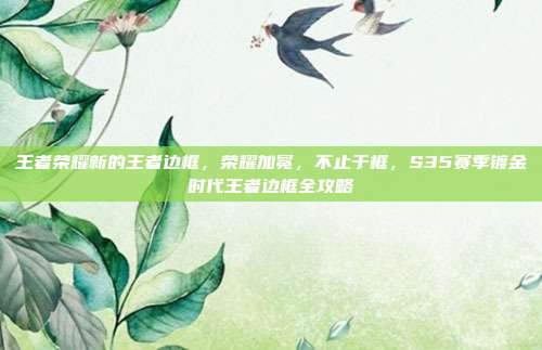 王者荣耀新的王者边框,荣耀加冕,不止于框,S35赛季镀金时代王者边框全攻略