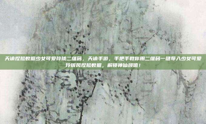 天谕捏脸数据少女可爱玲珑二维码,天谕手游,手把手教你用二维码一键导入少女可爱玲珑风捏脸数据,解锁神仙颜值!