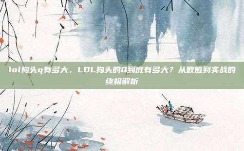 lol狗头q有多大,LOL狗头的Q到底有多大?从数值到实战的终极解析