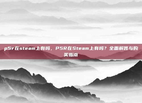 p5r在steam上有吗,P5R在Steam上有吗?全面解答与购买指南