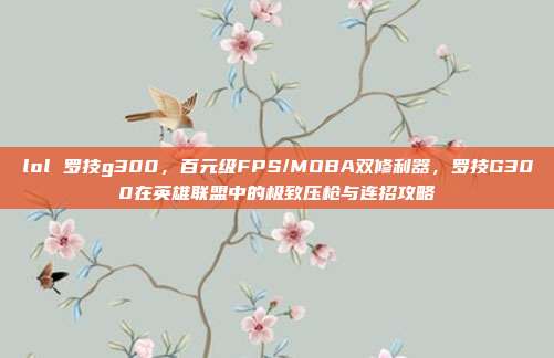 lol 罗技g300,百元级FPS/MOBA双修利器,罗技G300在英雄联盟中的极致压枪与连招攻略