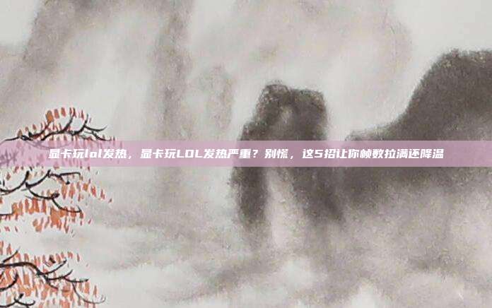显卡玩lol发热,显卡玩LOL发热严重?别慌,这5招让你帧数拉满还降温