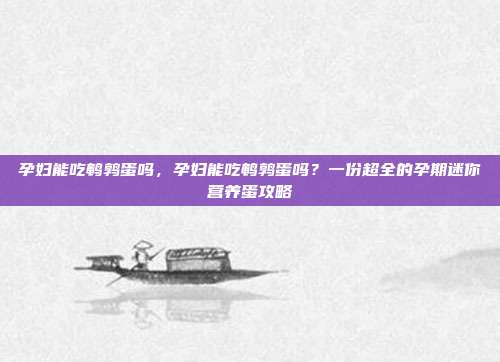 孕妇能吃鹌鹑蛋吗,孕妇能吃鹌鹑蛋吗?一份超全的孕期迷你营养蛋攻略