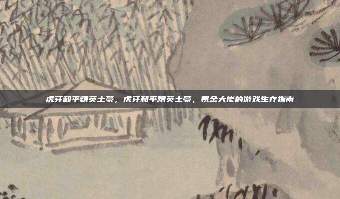 虎牙和平精英土豪，虎牙和平精英土豪，氪金大佬的游戏生存指南