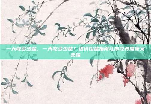 一天吃多少盐,一天吃多少盐?这份控盐指南让你吃得健康又美味
