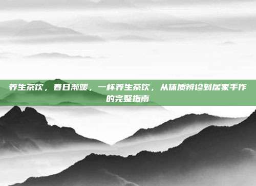 养生茶饮,春日渐暖,一杯养生茶饮,从体质辨诊到居家手作的完整指南