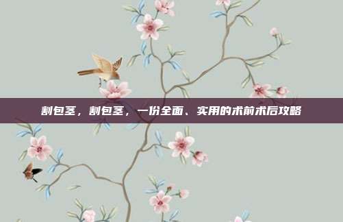 割包茎,割包茎,一份全面、实用的术前术后攻略