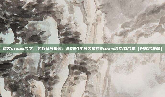 搞笑steam名字,笑到邻居报警!2024年最欠揍的Steam搞笑ID合集(附起名攻略)